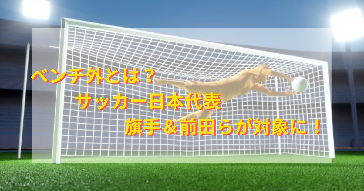 ベンチ外とは サッカー日本代表旗手 前田らが対象に 情報ontheネット ベンチ外とは サッカー日本代表旗手 前田らが対象に 情報ontheネット